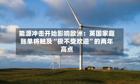 能源冲击开始影响欧洲：英国家庭账单将触及“极不受欢迎	”的两年高点-第2张图片