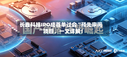 长鑫科技IPO成首单过会“预先审阅”项目，一文详解！-第2张图片