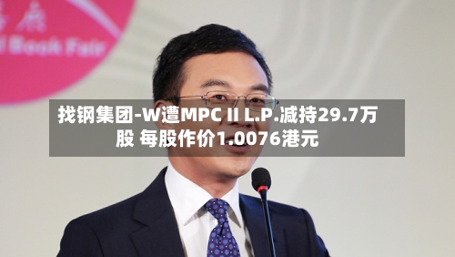 找钢集团-W遭MPC II L.P.减持29.7万股 每股作价1.0076港元