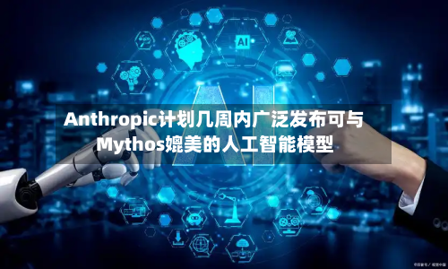 Anthropic计划几周内广泛发布可与Mythos媲美的人工智能模型-第2张图片