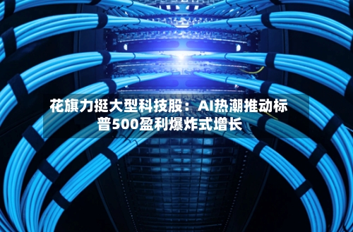 花旗力挺大型科技股:AI热潮推动标普500盈利爆炸式增长
