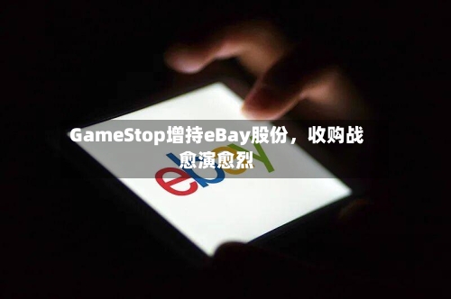 GameStop增持eBay股份	，收购战愈演愈烈-第3张图片