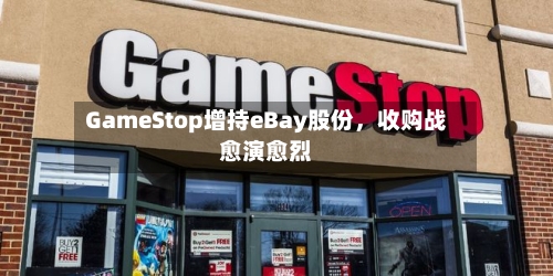 GameStop增持eBay股份，收购战愈演愈烈-第2张图片