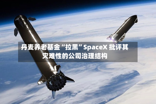 丹麦养老基金“拉黑”SpaceX 批评其灾难性的公司治理结构-第3张图片