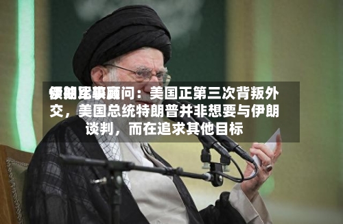伊朗比较高领袖军事顾问：美国正第三次背叛外交，美国总统特朗普并非想要与伊朗谈判，而在追求其他目标-第2张图片