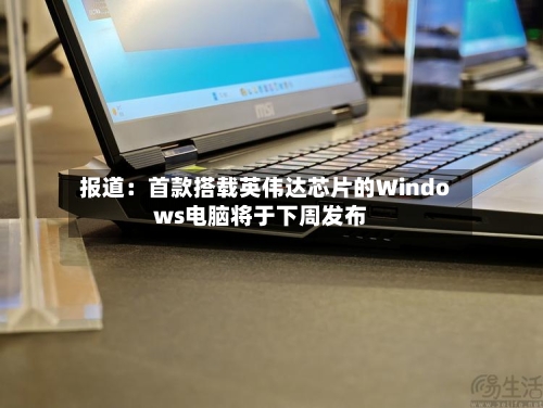 报道：首款搭载英伟达芯片的Windows电脑将于下周发布