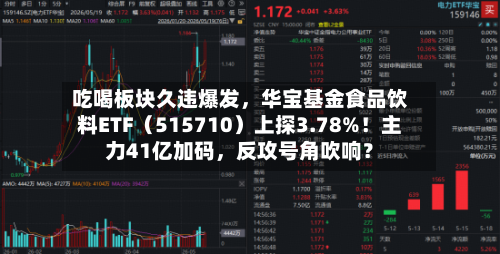吃喝板块久违爆发，华宝基金食品饮料ETF（515710）上探3.78%！主力41亿加码	，反攻号角吹响？-第3张图片