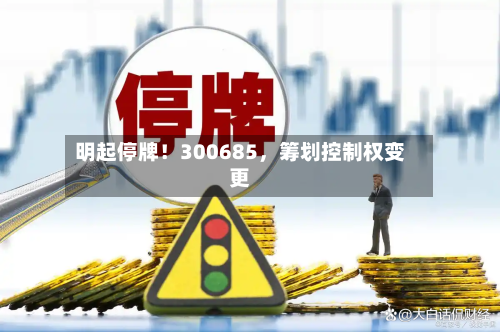 明起停牌!300685,筹划控制权变更