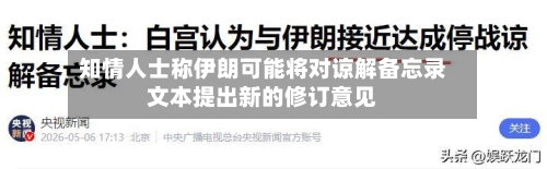 知情人士称伊朗可能将对谅解备忘录文本提出新的修订意见