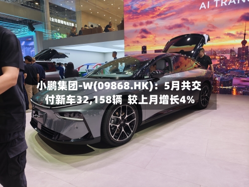 小鹏集团-W(09868.HK):5月共交付新车32,158辆 较上月增长4%