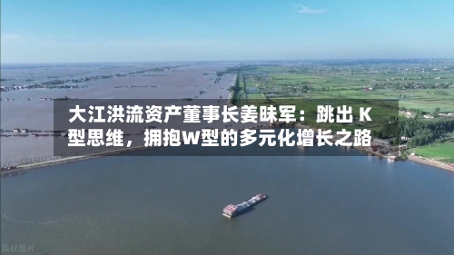 大江洪流资产董事长姜昧军:跳出 K 型思维,拥抱W型的多元化增长之路