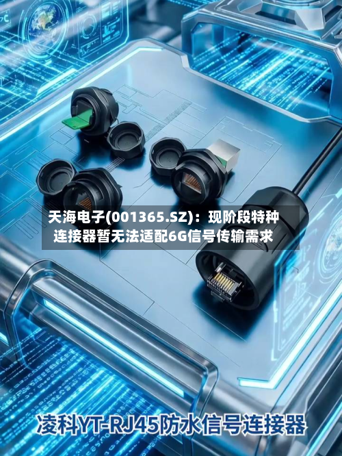 天海电子(001365.SZ):现阶段特种连接器暂无法适配6G信号传输需求
