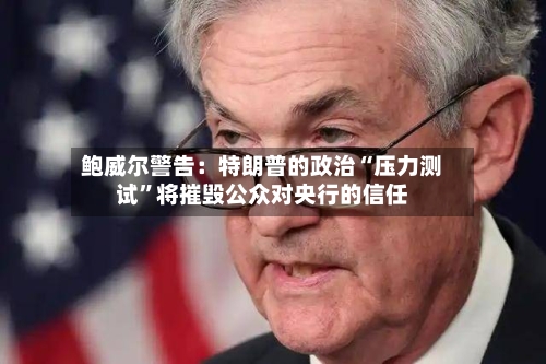 鲍威尔警告：特朗普的政治“压力测试”将摧毁公众对央行的信任-第2张图片