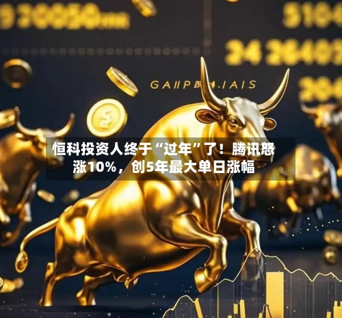恒科投资人终于“过年	”了！腾讯怒涨10%，创5年最大单日涨幅-第3张图片