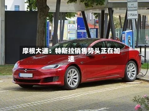 摩根大通:特斯拉销售势头正在加速-第2张图片