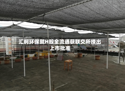 汇舸环保就H股全流通获联交所授出上市批准-第2张图片