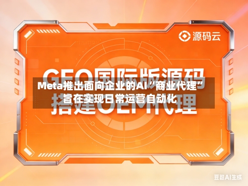 Meta推出面向企业的AI“商业代理” 旨在实现日常运营自动化-第3张图片