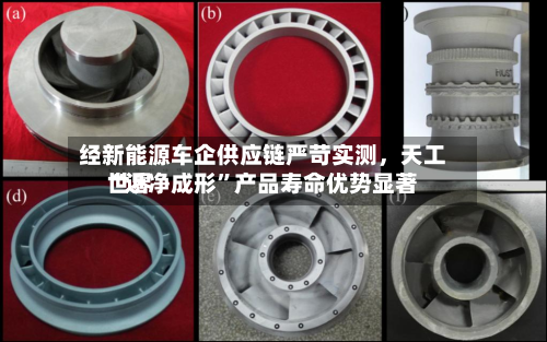 经新能源车企供应链严苛实测，天工世界“近净成形”产品寿命优势显著-第2张图片