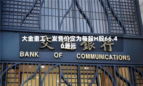 大金重工：发售价定为每股H股66.40港元-第2张图片