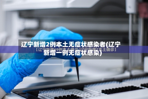 辽宁新增2例本土无症状感染者(辽宁新增一例无症状感染)