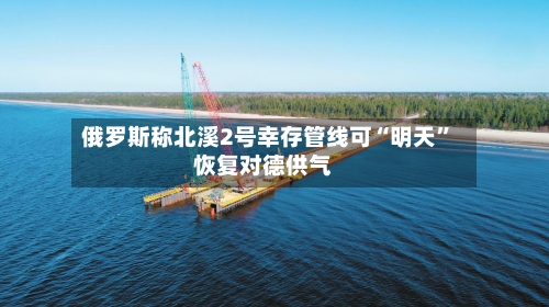 俄罗斯称北溪2号幸存管线可“明天	”恢复对德供气-第2张图片